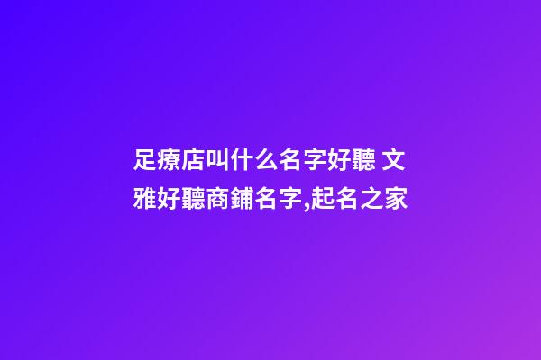 足療店叫什么名字好聽 文雅好聽商鋪名字,起名之家-第1張-店鋪起名-玄機派